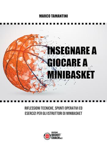 Insegnare a giocare a minibasket. Riflessioni tecniche, spunti operativi ed esercizi per gli istruttori di minibasket. Ediz. illustrata - Marco Tamantini - Libro BasketCoach.Net 2018, The basketball diaries | Libraccio.it