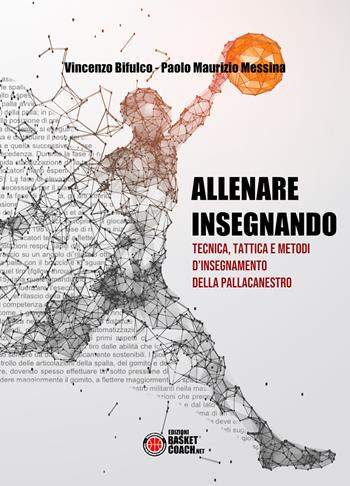 Allenare insegnando. Tecnica, tattica e metodi d'insegnamento della pallacanestro - Vincenzo Bifulco, Paolo Maurizio Messina - Libro BasketCoach.Net 2022 | Libraccio.it