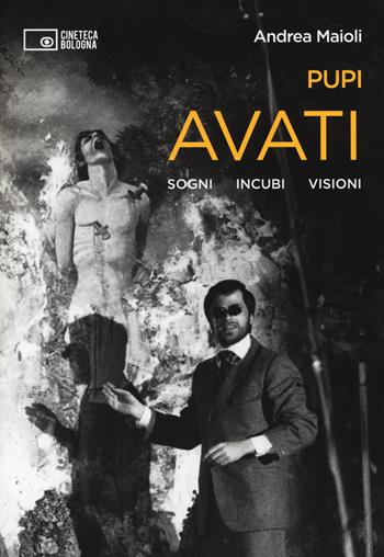 Pupi Avati. Sogni incubi visioni - Andrea Maioli - Libro Edizioni Cineteca di Bologna 2019, Il cinema ritrovato | Libraccio.it