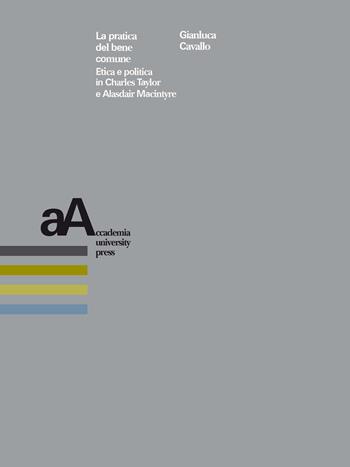 La pratica del bene comune. Etica e politica in Charles Taylor e Alasdair Macintyre - Gianluca Cavallo - Libro Accademia University Press 2020 | Libraccio.it