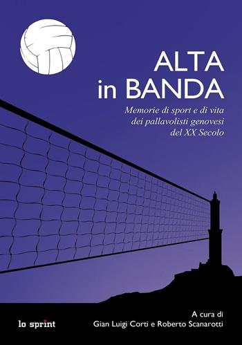 Alta in banda. Memorie di sport e di vita dei pallavolisti genovesi del XX secolo - Roberto Scanarotti, Gianluigi Corti - Libro Lo Sprint 2016 | Libraccio.it