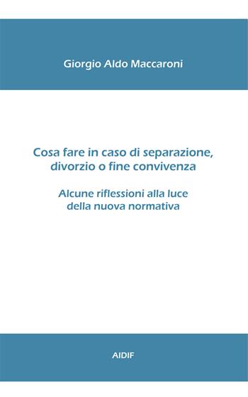 Cosa fare in caso di separazione, divorzio o fine convivenza. Alcune riflessioni alla luce della nuova normativa - Giorgio Aldo Maccaroni - Libro Aidif 2017 | Libraccio.it