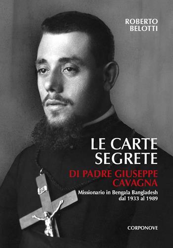 Le carte segrete di padre Giuseppe Cavagna (1907-1989) missionario in Bengala Bangladesh dal 1933 al 1989 - Roberto Belotti - Libro Corponove 2019 | Libraccio.it
