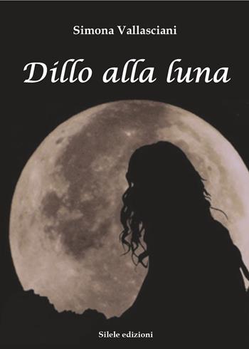 Dillo alla luna - Simona Vallasciani - Libro Silele 2017, The other | Libraccio.it