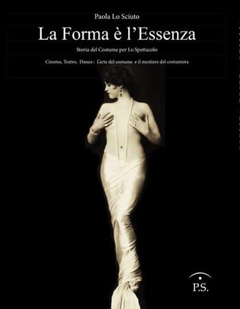 La forma è l'essenza. Storia del costume per lo spettacolo. Cinema, teatro, danza. L'arte del costume e il mestiere del costumista - Paola Lo Sciuto - Libro Ps Edizioni 2016 | Libraccio.it