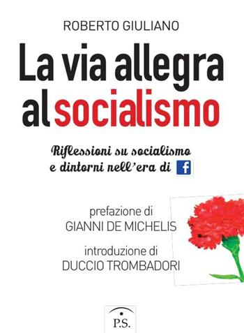 La via allegra al socialismo. Riflessioni su socialismo e dintorni nell'era di facebook - Roberto Giuliano - Libro Ps Edizioni 2016 | Libraccio.it