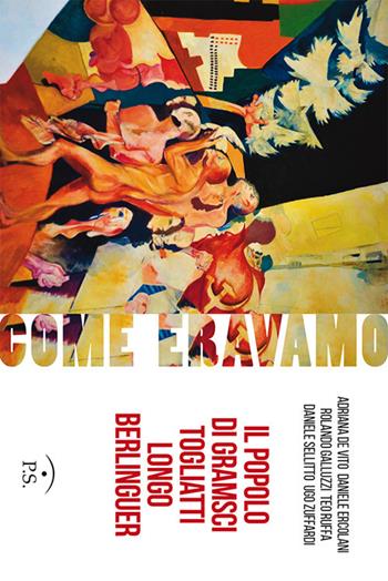 Come eravamo. Il popolo di Gramsci, Togliatti, Longo, Berlinguer. Ediz. illustrata - Adriana De Vito, Daniele Ercolani, Rolando Galluzzi - Libro Ps Edizioni 2019 | Libraccio.it