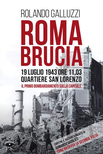 Roma brucia. 19 luglio 1943 ore 11,03: quartiere San Lorenzo, il primo bombardamento sulla capitale - Rolando Galluzzi - Libro Ps Edizioni 2018 | Libraccio.it