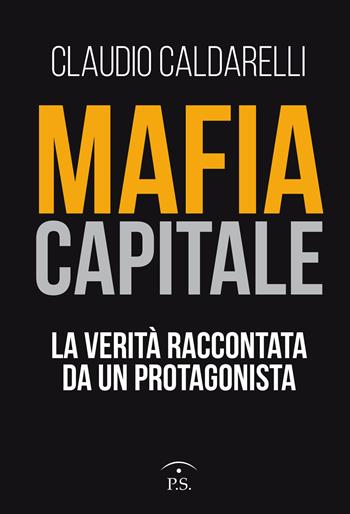 Mafia capitale. La verità raccontata da un protagonista - Claudio Caldarelli - Libro Ps Edizioni 2018 | Libraccio.it