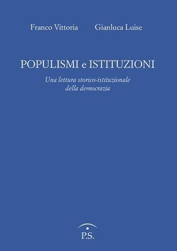 Populismi e Istituzioni. Una lettura storico istituzionale della democrazia - Franco Vittoria, Gianluca Luise - Libro Ps Edizioni 2019 | Libraccio.it