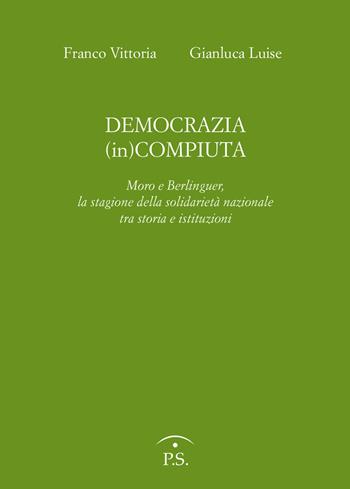 Democrazia (in)compiuta. Moro e Berlinguer, la stagione della solidarietà nazionale tra storia e istituzioni - Franco Vittoria, Gianluca Luise - Libro Ps Edizioni 2019 | Libraccio.it