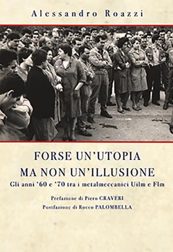Forse un'utopia ma non un'illusione. Gli anni '60 e '70 tra i metalmeccanici Uilm e Flm - Alessandro Roazzi - Libro Ps Edizioni 2020 | Libraccio.it