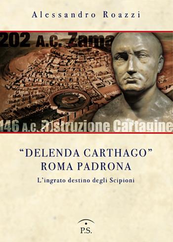«Delenda Carthago» Roma padrona. L'integrato destino degli Scipioni - Alessandro Roazzi - Libro Ps Edizioni 2020 | Libraccio.it