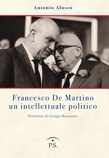 Francesco De Martino un intellettuale politico - Antonio Alosco - Libro Ps Edizioni 2022 | Libraccio.it