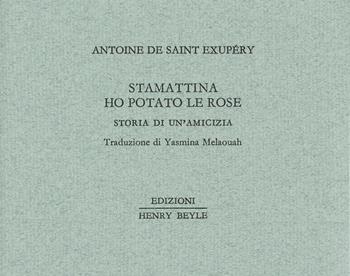 Stamattina ho potato le rose. Storia di un'amicizia - Antoine de Saint-Exupéry - Libro Henry Beyle 2015 | Libraccio.it