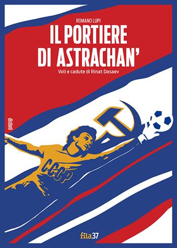 Il portiere di Astrachan'. Voli e cadute di Rinat Dasaev - Romano Lupi - Libro Fila 37 2019, Distinti | Libraccio.it