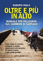 Oltre più in alto. Manuale per pellegrini sul Cammino di Santiago. Come curare le vesciche, asciugare le scarpe, sopravvivere nelle mesetas, far durare l’amore e altri inutili consigli