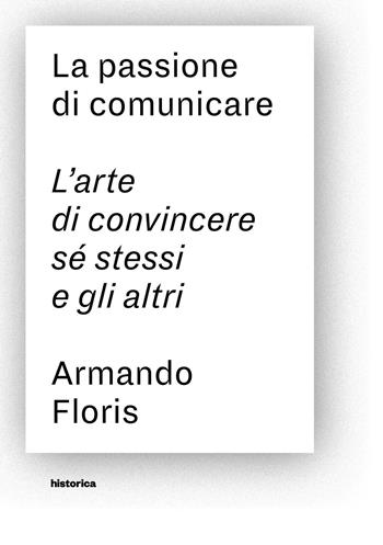 La passione di comunicare. L'arte di convincere sé stessi e gli altri - Armando Floris - Libro Historica Edizioni 2016 | Libraccio.it
