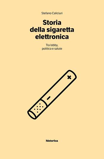 Storia della sigaretta elettronica. Tra politica, lobby e salute - Stefano Caliciuri - Libro Historica Edizioni 2016 | Libraccio.it