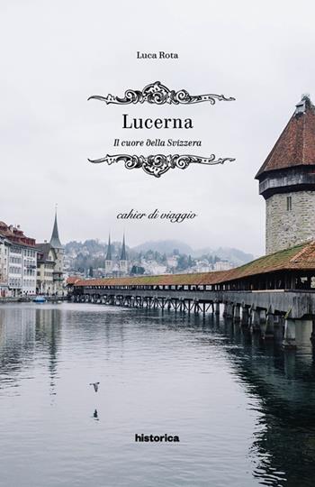 Lucerna. Il cuore della Svizzera - Luca Rota - Libro Historica Edizioni 2016, Cahiers di viaggio | Libraccio.it