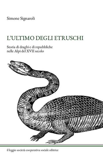 L' ultimo degli Etruschi. Storia di draghi e di repubbliche nelle Alpi del XVII secolo. Ediz. illustrata - Simone Signaroli - Libro Il Leggio (Ceto) 2020 | Libraccio.it
