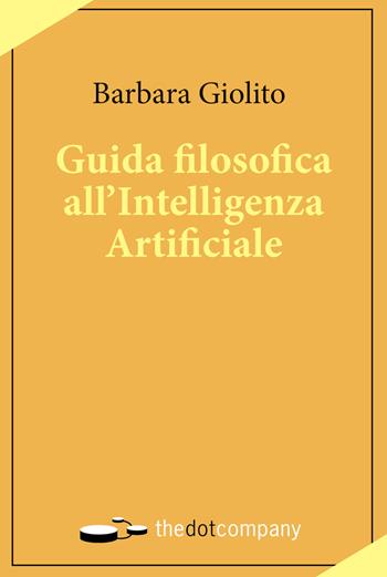 Guida filosofica all'Intelligenza Artificiale - Barbara Giolito - Libro Thedotcompany 2019, Uomini. Scienze. Tecnologie | Libraccio.it