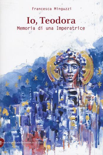 Io, Teodora. Memoria di una imperatrice - Francesca Minguzzi - Libro Enciclopedia delle Donne 2018 | Libraccio.it