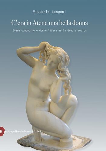 C'era in Atene una bella donna. Etère concubine e donne libere nella Grecia antica - Vittoria Longoni - Libro Enciclopedia delle Donne 2019, I libri di Enciclopedia della Donne | Libraccio.it