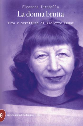 La donna brutta. Vita e scrittura di Violette Leduc - Eleonora Tarabella - Libro Enciclopedia delle Donne 2019 | Libraccio.it
