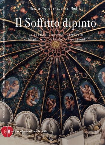 Il soffitto dipinto. La badessa Giovanna, Correggio e le piccole corti del Rinascimento - Maria Teresa Guerra Medici - Libro Enciclopedia delle Donne 2020 | Libraccio.it
