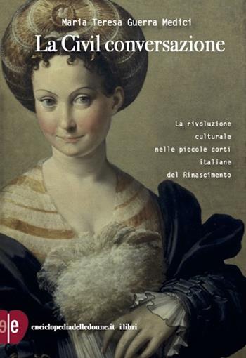 La civil conversazione. La rivoluzione culturale nelle piccole corti italiane del Rinascimento - Maria Teresa Guerra Medici - Libro Enciclopedia delle Donne 2023 | Libraccio.it