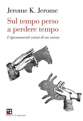 Sul tempo perso a perdere tempo. I ripensamenti oziosi di un ozioso - Jerome K. Jerome - Libro Piano B 2016, La mala parte | Libraccio.it