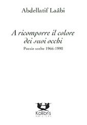 A ricomporre il colore dei suoi occhi. Poesie e altri testi scelti 1966-2014