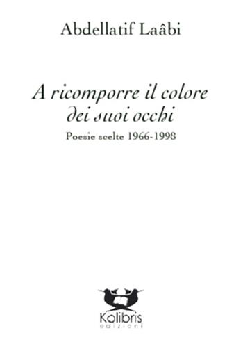 A ricomporre il colore dei suoi occhi. Poesie e altri testi scelti 1966-2014 - Abdellatif Laabi - Libro Kolibris 2015, Swallow. Poesia della migrazione | Libraccio.it