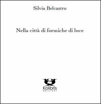 Nella città di formiche di luce - Silvia Belcastro - Libro Kolibris 2018, Chiara. Poesia italiana contemporanea | Libraccio.it
