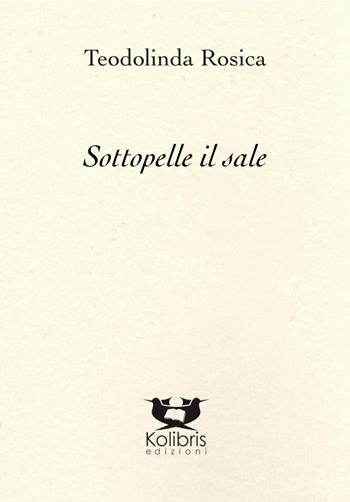 Sottopelle il sale - Teodolinda Rosica - Libro Kolibris 2021, Chiara. Poesia italiana contemporanea | Libraccio.it