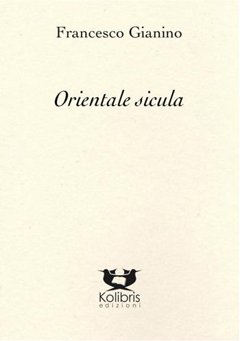 Orientale sicula - Francesco Gianino - Libro Kolibris 2021, Chiara. Poesia italiana contemporanea | Libraccio.it