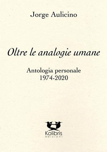 Oltre le analogie umane. Antologia personale 1974-2020 - Jorge Aulicino - Libro Kolibris 2022, Argentina | Libraccio.it