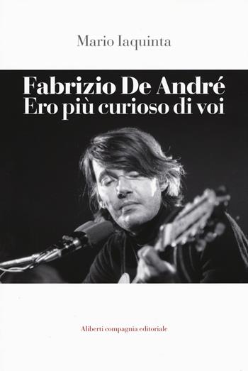 Fabrizio De André. Ero più curioso di voi - Mario Iaquinta - Libro Compagnia Editoriale Aliberti 2016, I contemporanei | Libraccio.it