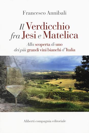 Il Verdicchio fra Jesi e Matelica. Alla scoperta di uno dei più grandi vini bianchi d'Italia - Francesco Annibali - Libro Compagnia Editoriale Aliberti 2016 | Libraccio.it