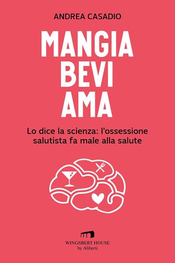 Mangia bevi ama. Lo dice la scienza: l'ossessione salutista fa male alla salute - Andrea Casadio - Libro Wingsbert House 2023 | Libraccio.it