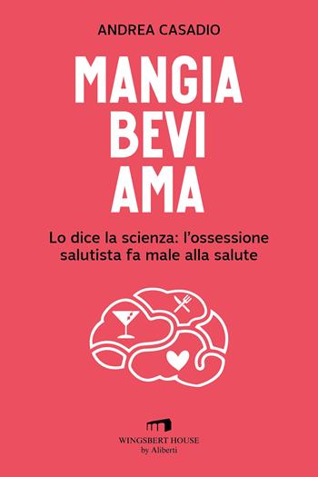 Mangia bevi ama. Lo dice la scienza: l'ossessione salutista fa male alla salute - Andrea Casadio - Libro Wingsbert House 2023 | Libraccio.it