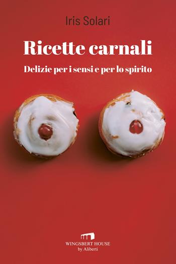 Ricette carnali. Delizie per i sensi e per lo spirito - Iris Solari - Libro Wingsbert House 2024 | Libraccio.it