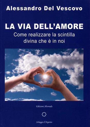 La via dell'amore. Come realizzare la scintilla divina che è in noi - Alessandro Del Vescovo - Libro Alvorada 2021, Schegge d'argento | Libraccio.it