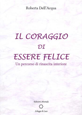 Il coraggio di essere felice. Un percorso di rinascita interiore - Roberta Dell'Acqua - Libro Alvorada 2021, Schegge di luce | Libraccio.it