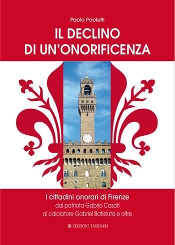 Il declino di un’onorificenza. I cittadini onorari di Firenze dal patriota Gabrio Casati al calciatore Gabriel Batistuta e oltre - Paolo Paoletti - Libro Edizioni Tassinari 2021 | Libraccio.it