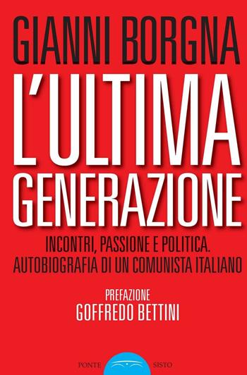 L'ultima generazione. Incontri, passione e politica. Autobiografia di un comunista italiano - Gianni Borgna - Libro Ponte Sisto 2016, Politicamente | Libraccio.it