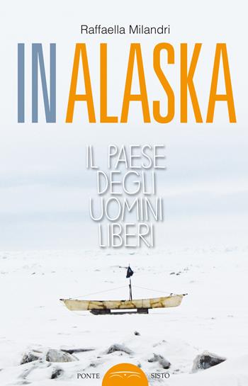 In Alaska. Il paese degli uomini liberi - Raffaella Milandri - Libro Ponte Sisto 2017 | Libraccio.it