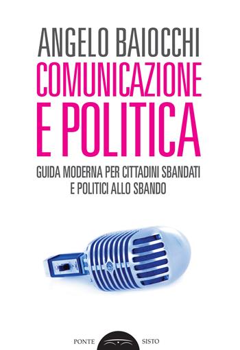 Comunicazione e politica. Guida moderna per cittadini sbandati e politici allo sbando - Angelo Baiocchi - Libro Ponte Sisto 2018, Politicamente | Libraccio.it