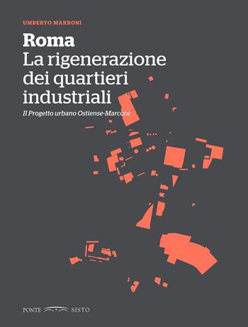 Roma. La rigenerazione dei quartieri industriali. Il progetto urbano Ostiense-Marconi - Umberto Marroni - Libro Ponte Sisto 2018, Segreti e tesori di Roma | Libraccio.it